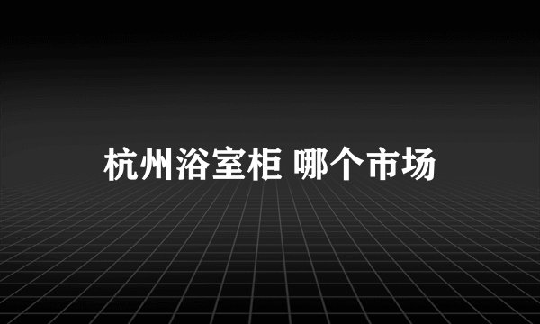 杭州浴室柜 哪个市场