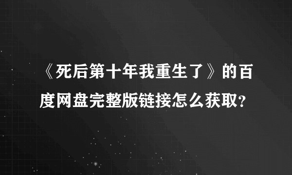 《死后第十年我重生了》的百度网盘完整版链接怎么获取？