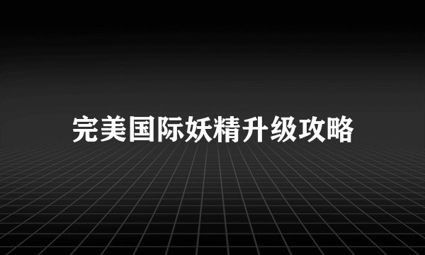 完美国际妖精升级攻略