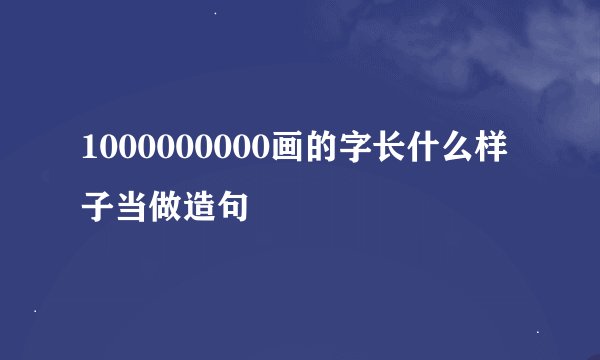 1000000000画的字长什么样子当做造句