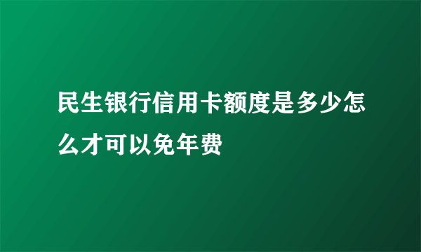 民生银行信用卡额度是多少怎么才可以免年费
