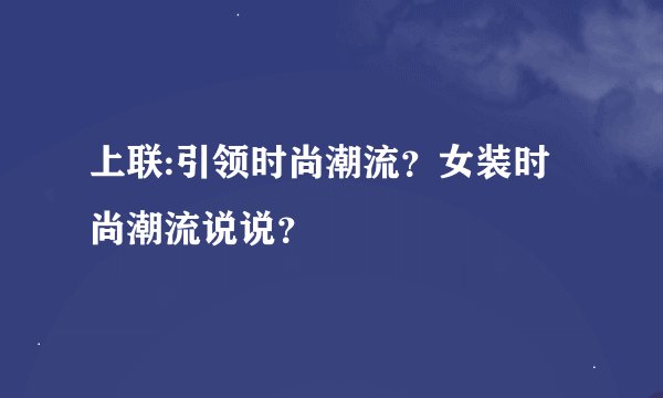 上联:引领时尚潮流？女装时尚潮流说说？
