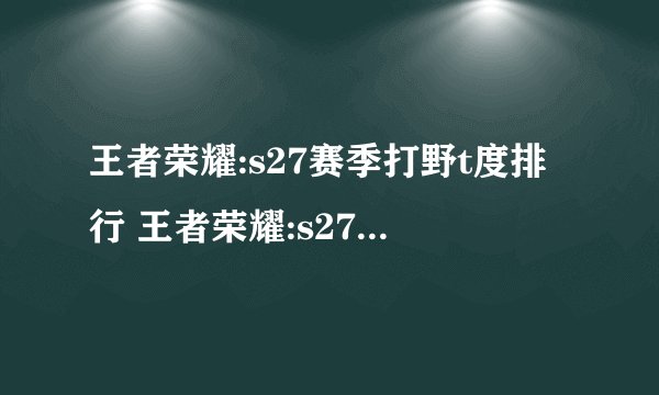王者荣耀:s27赛季打野t度排行 王者荣耀:s27赛季打野t度排行一览