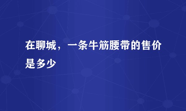 在聊城，一条牛筋腰带的售价是多少