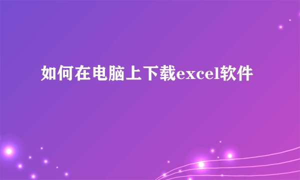 如何在电脑上下载excel软件