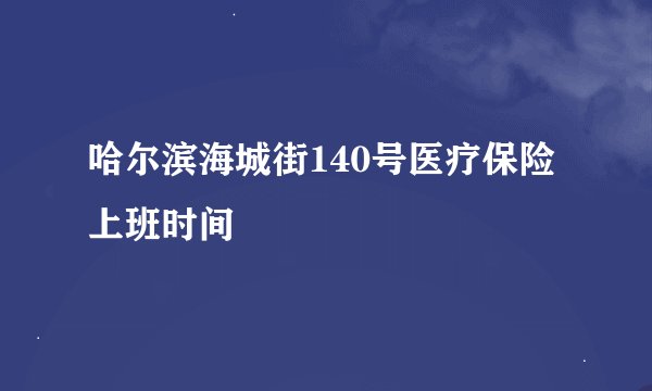 哈尔滨海城街140号医疗保险上班时间