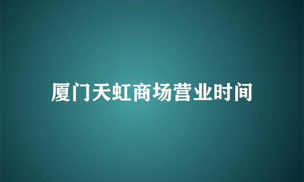 厦门天虹商场营业时间