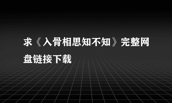 求《入骨相思知不知》完整网盘链接下载