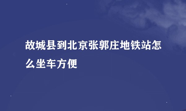 故城县到北京张郭庄地铁站怎么坐车方便