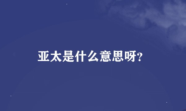 亚太是什么意思呀？
