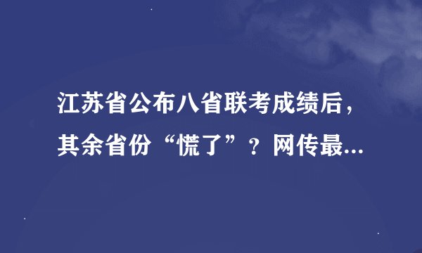 江苏省公布八省联考成绩后,其余省份“慌了”?网传最高分728
