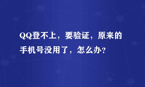 QQ登不上，要验证，原来的手机号没用了，怎么办？