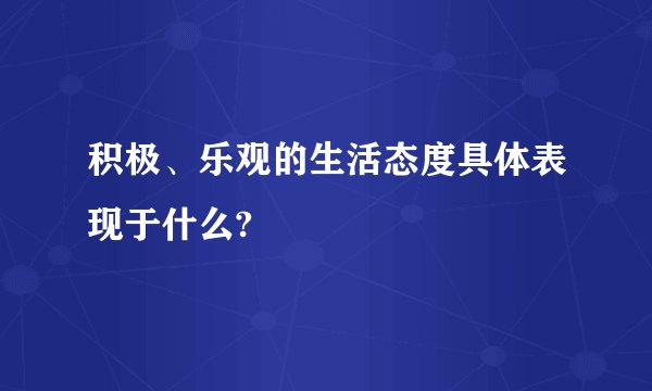 积极、乐观的生活态度具体表现于什么?