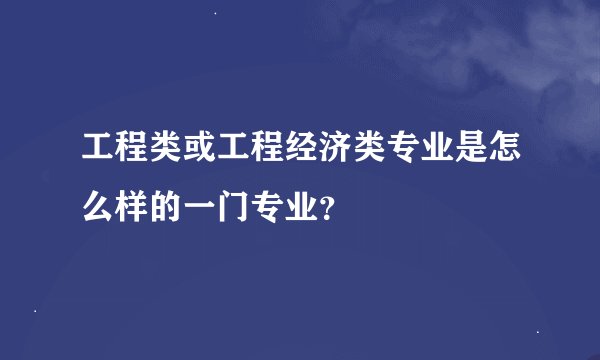 工程类或工程经济类专业是怎么样的一门专业？