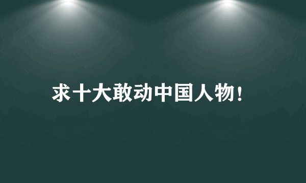 求十大敢动中国人物！