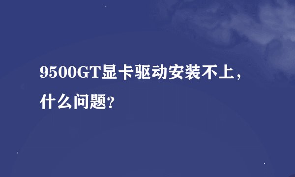 9500GT显卡驱动安装不上，什么问题？