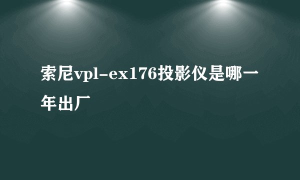 索尼vpl-ex176投影仪是哪一年出厂