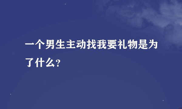 一个男生主动找我要礼物是为了什么？