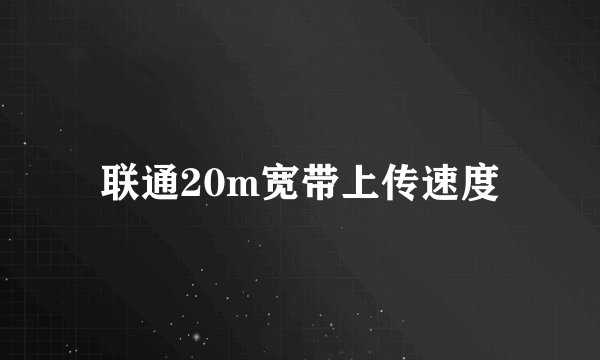 联通20m宽带上传速度