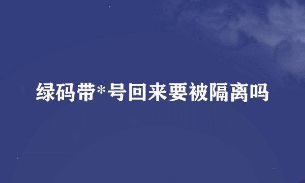 绿码带*号回来要被隔离吗