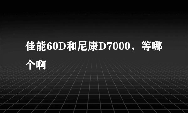 佳能60D和尼康D7000，等哪个啊