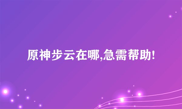 原神步云在哪,急需帮助!