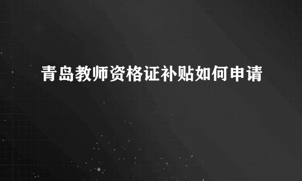 青岛教师资格证补贴如何申请