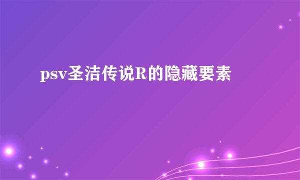 psv圣洁传说R的隐藏要素