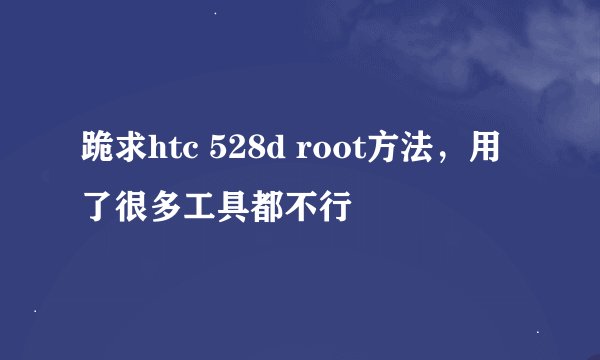 跪求htc 528d root方法，用了很多工具都不行