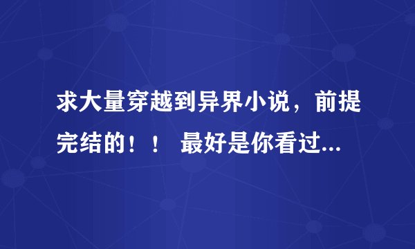 求大量穿越到异界小说，前提完结的！！ 最好是你看过的 好的追加10分