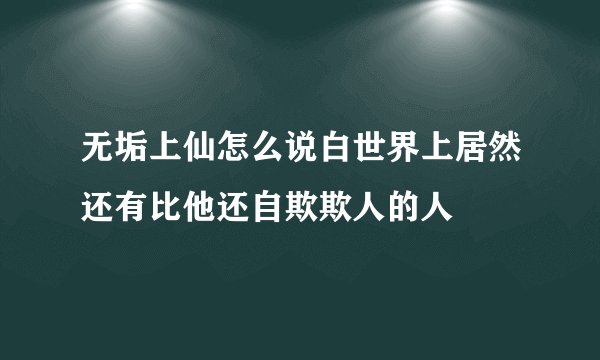 无垢上仙怎么说白世界上居然还有比他还自欺欺人的人