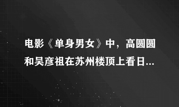 电影《单身男女》中，高圆圆和吴彦祖在苏州楼顶上看日出完整对白