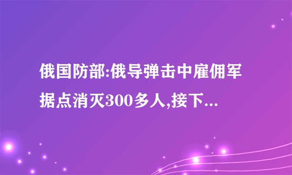 俄国防部:俄导弹击中雇佣军据点消灭300多人,接下来的目标是什么?_百度...