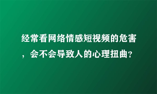 经常看网络情感短视频的危害，会不会导致人的心理扭曲？