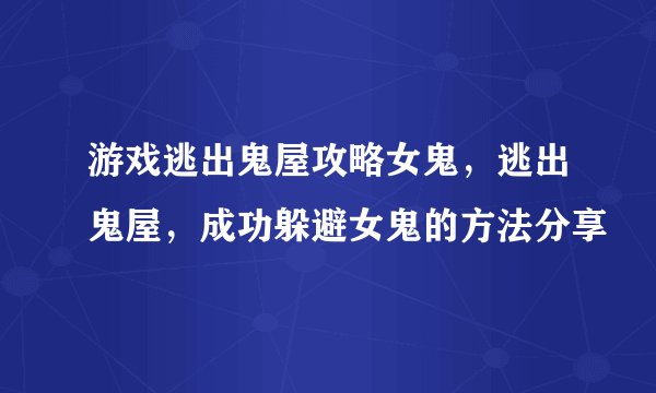 游戏逃出鬼屋攻略女鬼，逃出鬼屋，成功躲避女鬼的方法分享