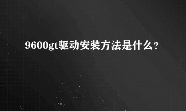 9600gt驱动安装方法是什么？