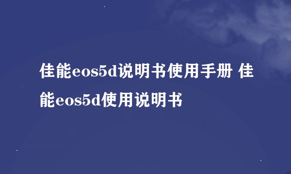 佳能eos5d说明书使用手册 佳能eos5d使用说明书