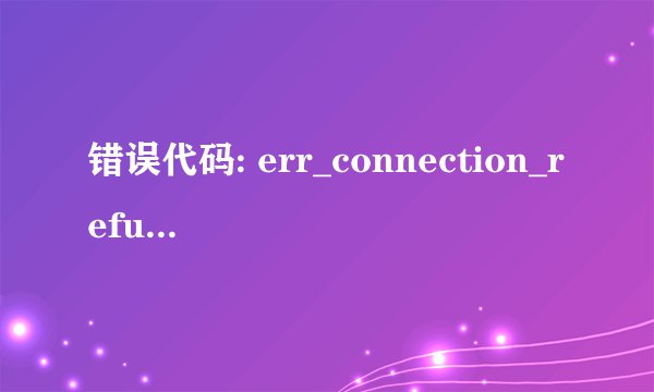 错误代码: err_connection_refused是什么问题？