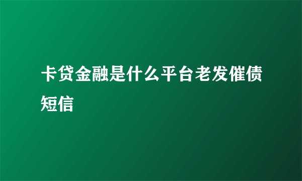 卡贷金融是什么平台老发催债短信