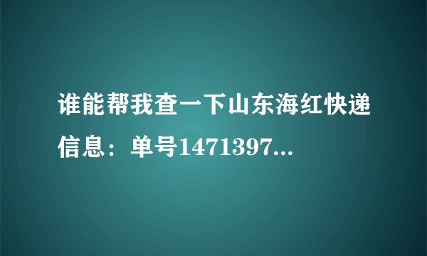 谁能帮我查一下山东海红快递信息：单号147139785到了啥地方？