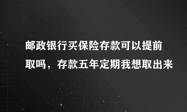 邮政银行买保险存款可以提前取吗，存款五年定期我想取出来