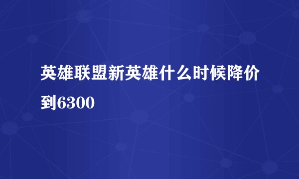 英雄联盟新英雄什么时候降价到6300