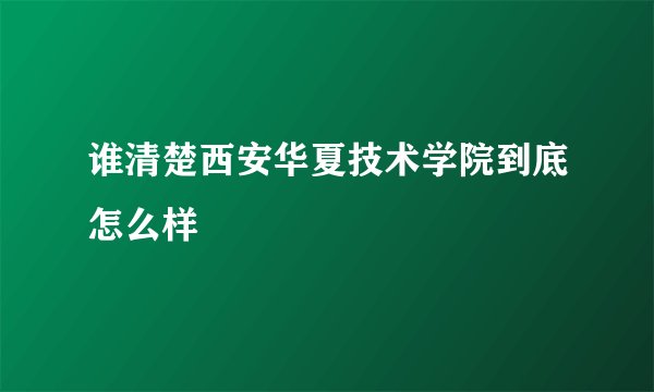 谁清楚西安华夏技术学院到底怎么样