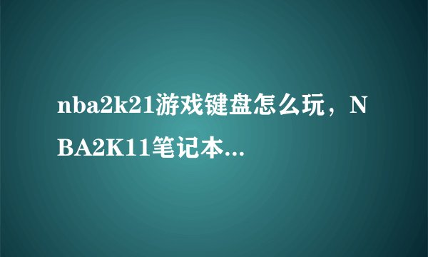 nba2k21游戏键盘怎么玩，NBA2K11笔记本电脑怎么用键盘玩