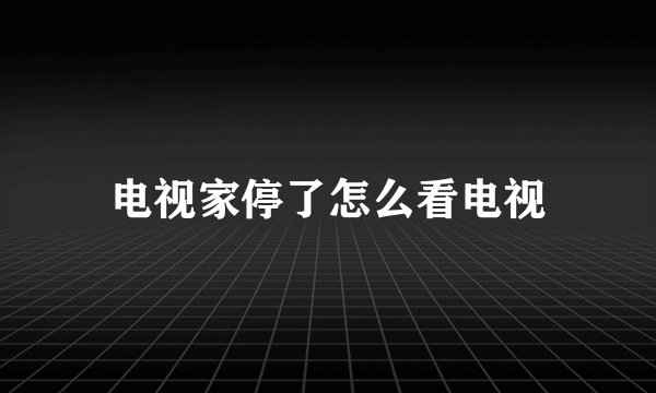 电视家停了怎么看电视
