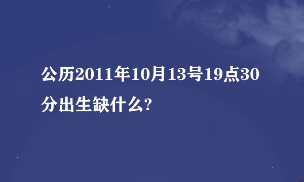 公历2011年10月13号19点30分出生缺什么?