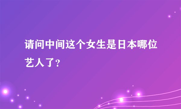 请问中间这个女生是日本哪位艺人了？