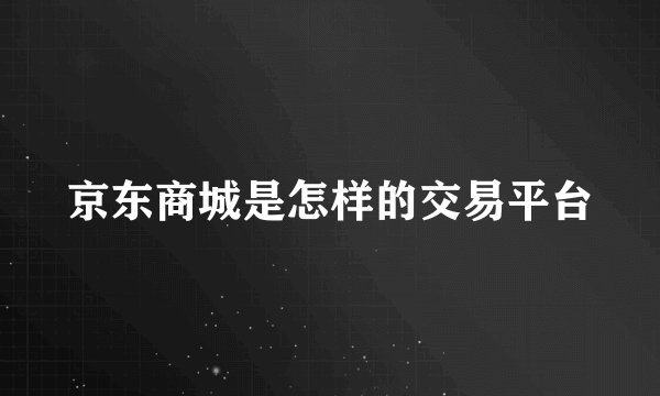 京东商城是怎样的交易平台