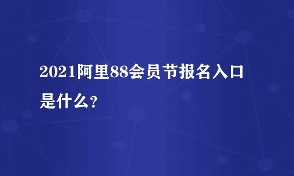 2021阿里88会员节报名入口是什么？