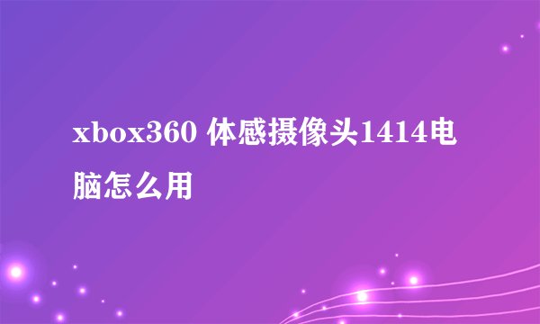 xbox360 体感摄像头1414电脑怎么用